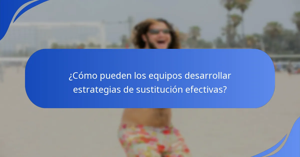 ¿Cómo pueden los equipos desarrollar estrategias de sustitución efectivas?