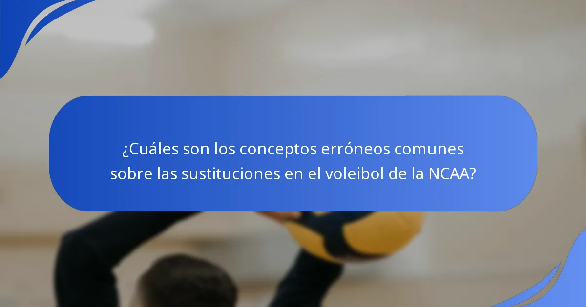 ¿Cuáles son los conceptos erróneos comunes sobre las sustituciones en el voleibol de la NCAA?
